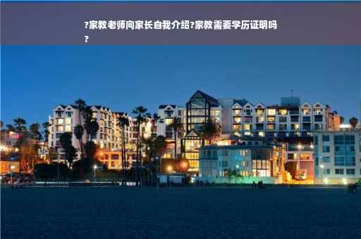 ?家教老师向家长自我介绍?家教需要学历证明吗
?