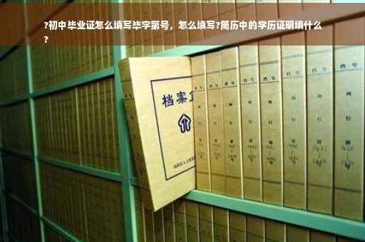 ?初中毕业证怎么填写毕字第号，怎么填写?简历中的学历证明填什么
?