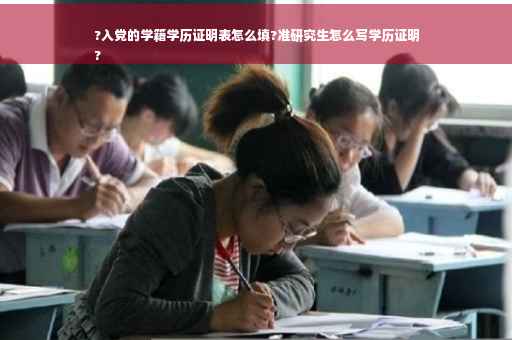 ?入党的学籍学历证明表怎么填?准研究生怎么写学历证明
?
