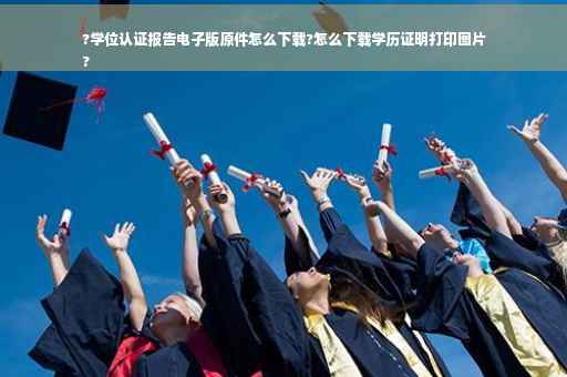 ?学位认证报告电子版原件怎么下载?怎么下载学历证明打印图片
?