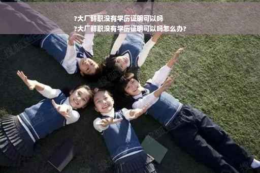 ?大厂辞职没有学历证明可以吗
?大厂辞职没有学历证明可以吗怎么办?