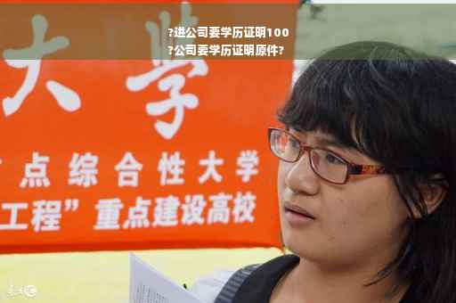 ?进公司要学历证明100
?公司要学历证明原件?