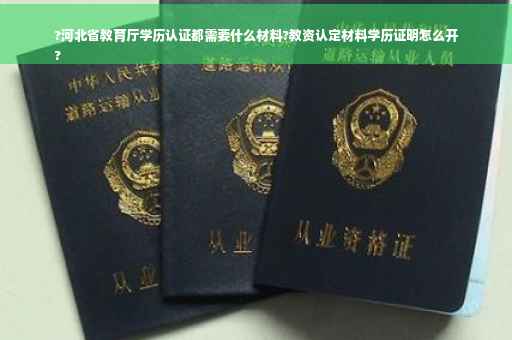 ?河北省教育厅学历认证都需要什么材料?教资认定材料学历证明怎么开
?