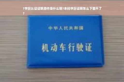 ?学历认证证明原件是什么啊?本科学历证明怎么下载不了
?