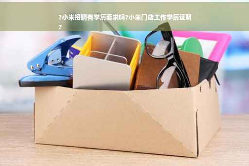 ?小米招聘有学历要求吗?小米门店工作学历证明
?