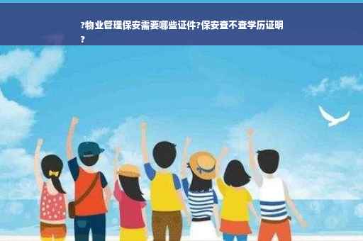 ?物业管理保安需要哪些证件?保安查不查学历证明
?