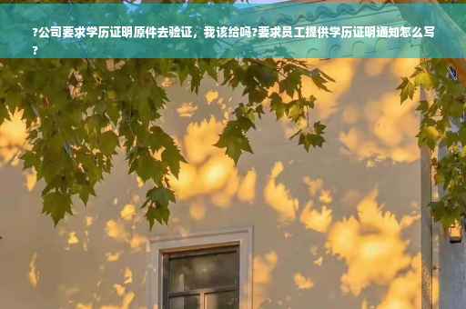 ?公司要求学历证明原件去验证，我该给吗?要求员工提供学历证明通知怎么写
?