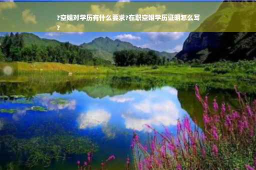?空姐对学历有什么要求?在职空姐学历证明怎么写
?