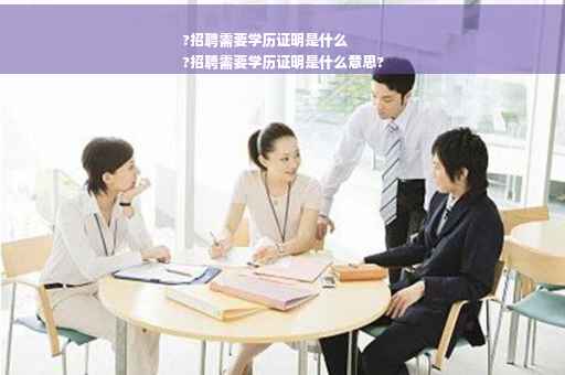 ?招聘需要学历证明是什么
?招聘需要学历证明是什么意思?