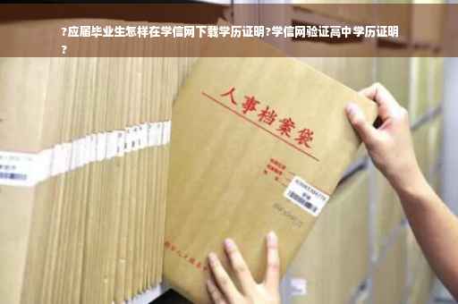 ?应届毕业生怎样在学信网下载学历证明?学信网验证高中学历证明
?