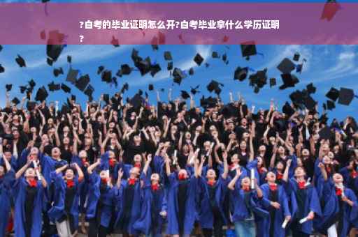 ?自考的毕业证明怎么开?自考毕业拿什么学历证明
?