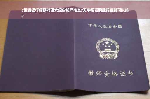?建设银行招聘对四六级审核严格么?无学历证明建行报到可以吗
?