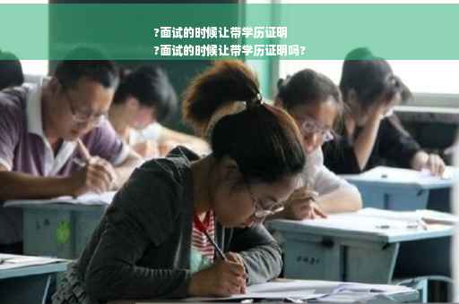 ?面试的时候让带学历证明
?面试的时候让带学历证明吗?