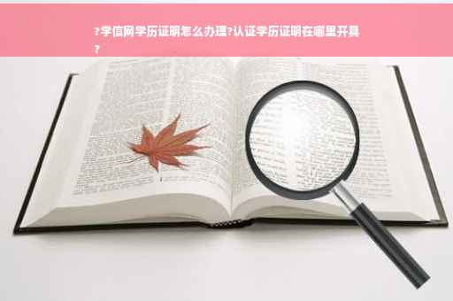 ?学信网学历证明怎么办理?认证学历证明在哪里开具
?