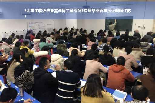 ?大学生临近毕业需要用工证明吗?应届毕业要学历证明吗江苏
?