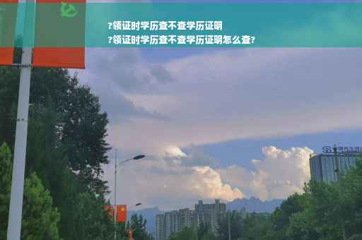 ?领证时学历查不查学历证明
?领证时学历查不查学历证明怎么查?