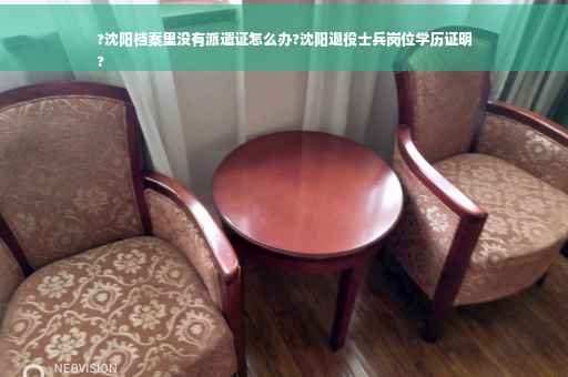 ?沈阳档案里没有派遣证怎么办?沈阳退役士兵岗位学历证明
?