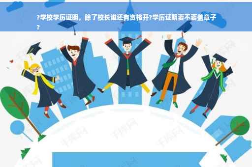 ?学校学历证明，除了校长谁还有资格开?学历证明要不要盖章子
?