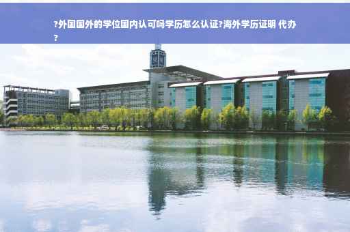 ?外国国外的学位国内认可吗学历怎么认证?海外学历证明 代办
?