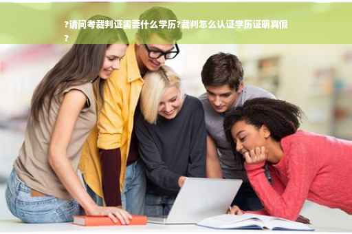 ?请问考裁判证需要什么学历?裁判怎么认证学历证明真假
?