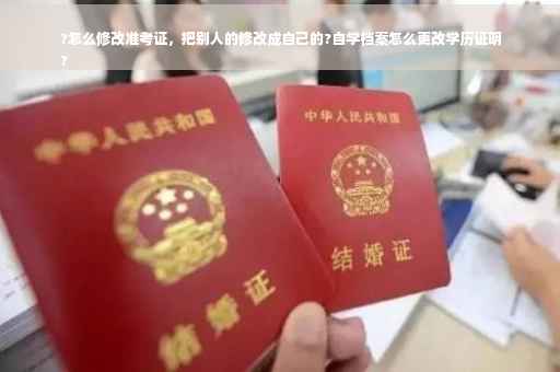 ?怎么修改准考证，把别人的修改成自己的?自学档案怎么更改学历证明
?