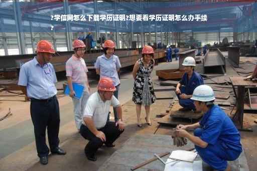 ?学信网怎么下载学历证明?想要看学历证明怎么办手续
?