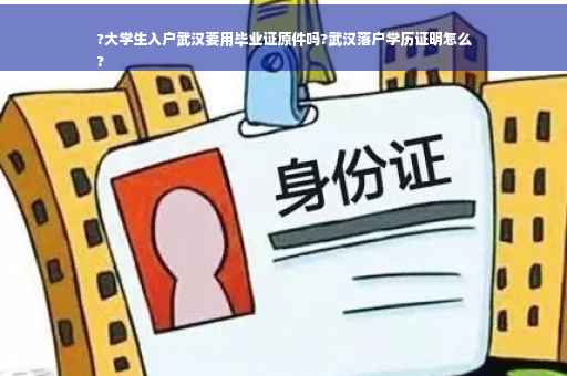 ?大学生入户武汉要用毕业证原件吗?武汉落户学历证明怎么
?