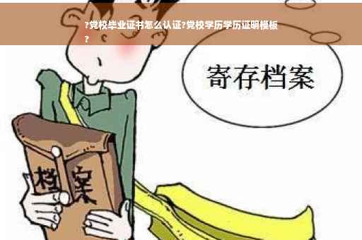 ?党校毕业证书怎么认证?党校学历学历证明模板
?