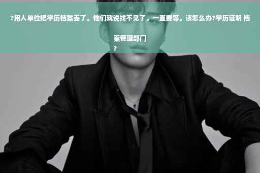 ?用人单位把学历档案丢了。他们就说找不见了。一直要等。该怎么办?学历证明 档案管理部门
?