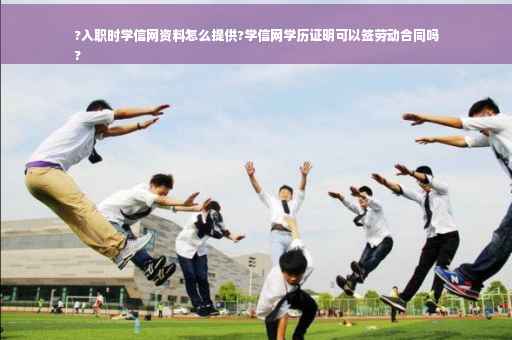 ?入职时学信网资料怎么提供?学信网学历证明可以签劳动合同吗
?