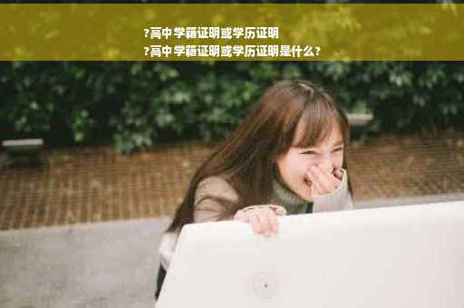?高中学籍证明或学历证明
?高中学籍证明或学历证明是什么?