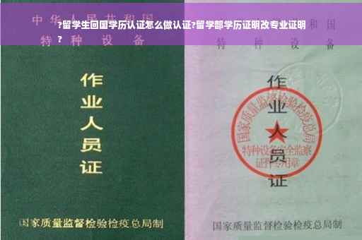 ?留学生回国学历认证怎么做认证?留学部学历证明改专业证明
?