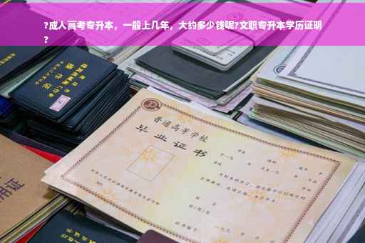 ?成人高考专升本，一般上几年，大约多少钱呢?文职专升本学历证明
?