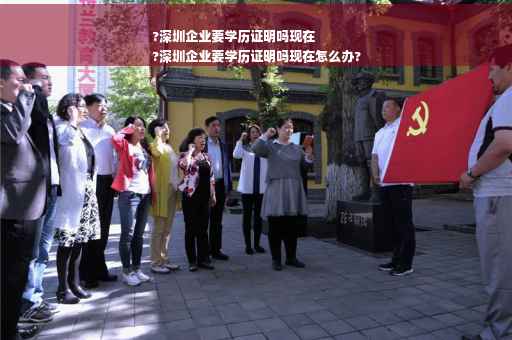 ?深圳企业要学历证明吗现在
?深圳企业要学历证明吗现在怎么办?