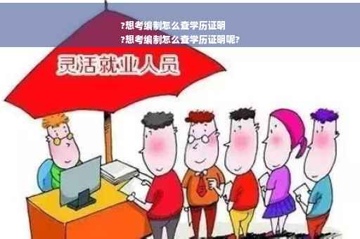 ?想考编制怎么查学历证明
?想考编制怎么查学历证明呢?