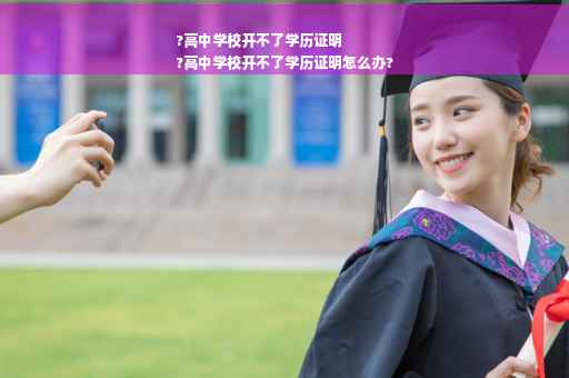 ?高中学校开不了学历证明
?高中学校开不了学历证明怎么办?