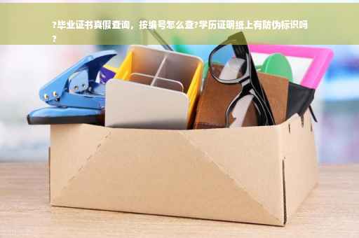 ?毕业证书真假查询，按编号怎么查?学历证明纸上有防伪标识吗
?