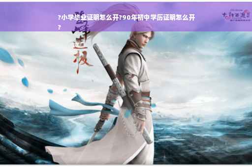 ?小学毕业证明怎么开?90年初中学历证明怎么开
?
