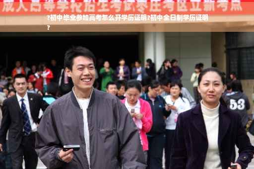?初中毕业参加高考怎么开学历证明?初中全日制学历证明
?