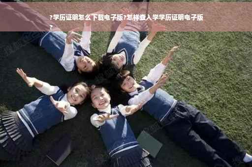 ?学历证明怎么下载电子版?怎样查入学学历证明电子版
?