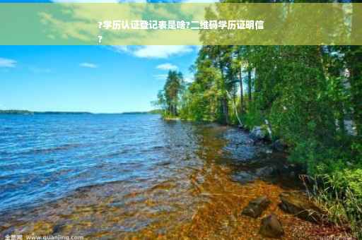 ?学历认证登记表是啥?二维码学历证明信
?