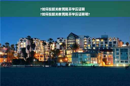 ?如何在韶关教育局开学历证明
?如何在韶关教育局开学历证明呢?