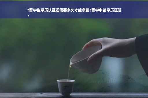 ?留学生学历认证还需要多久才能拿到?留学申请学历证明
?