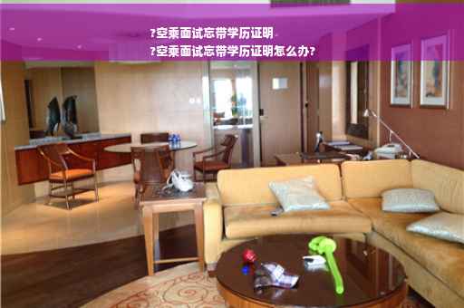 ?空乘面试忘带学历证明
?空乘面试忘带学历证明怎么办?