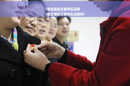 ?面试保安还要学历证明
?面试保安还要学历证明吗?