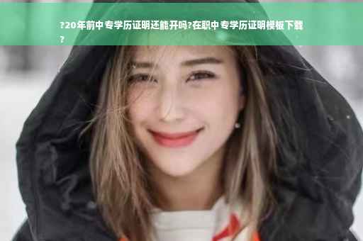 ?20年前中专学历证明还能开吗?在职中专学历证明模板下载
?