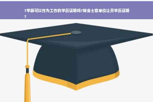 ?学籍可以作为工作的学历证明吗?转业士官单位让开学历证明
?