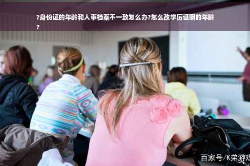 ?身份证的年龄和人事档案不一致怎么办?怎么改学历证明的年龄
?