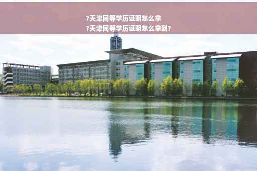 ?天津同等学历证明怎么拿
?天津同等学历证明怎么拿到?