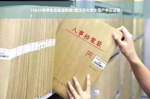 ?2021年学生毕业证咋填?武汉市大学生落户学历证明
?